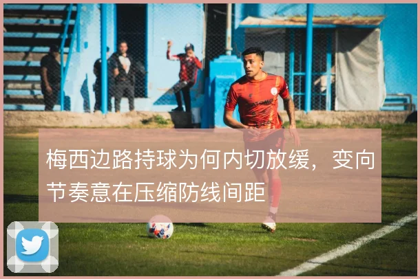 梅西边路持球为何内切放缓，变向节奏意在压缩防线间距