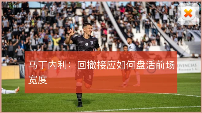 马丁内利：回撤接应如何盘活前场宽度