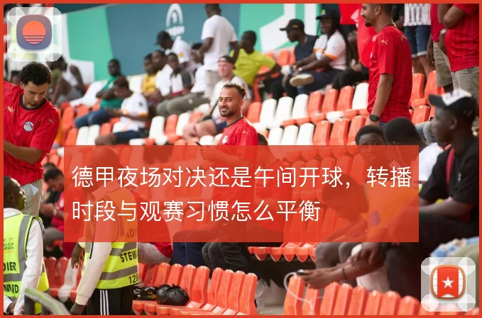 德甲夜场对决还是午间开球，转播时段与观赛习惯怎么平衡