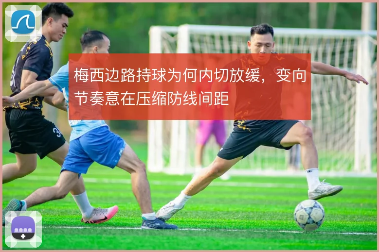 梅西边路持球为何内切放缓,变向节奏意在压缩防线间距