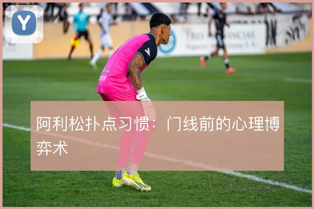 阿利松扑点习惯：门线前的心理博弈术
